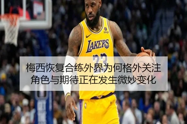 梅西恢复合练外界为何格外关注 角色与期待正在发生微妙变化